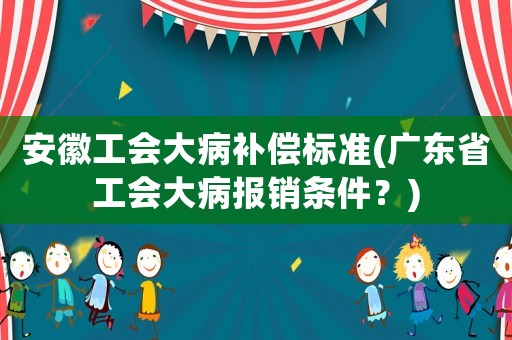 安徽工會大病補償標準(廣東省工會大病報銷條件？)