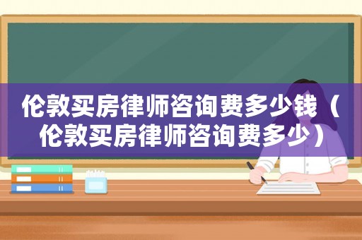 倫敦買房律師咨詢費多少錢（倫敦買房律師咨詢費多少）