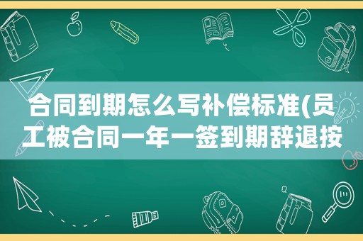 合同到期怎么寫補(bǔ)償標(biāo)準(zhǔn)(員工被合同一年一簽到期辭退按勞動(dòng)法規(guī)定該怎么賠償)