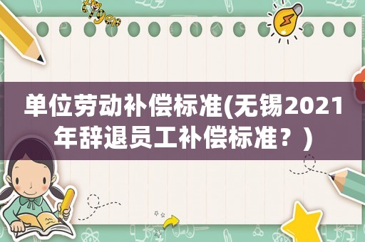 單位勞動補償標準(無錫2021年辭退員工補償標準？)