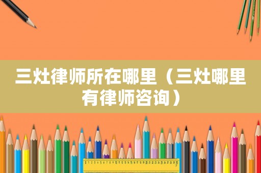 三灶律師所在哪里（三灶哪里有律師咨詢）