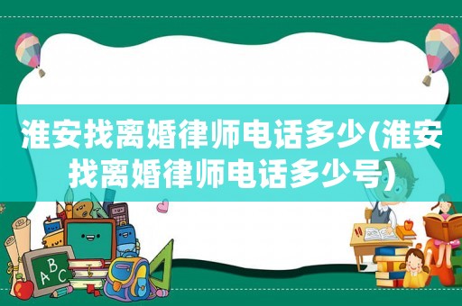 淮安找離婚律師電話多少(淮安找離婚律師電話多少號)
