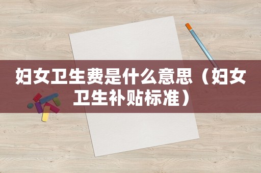 婦女衛生費是什么意思（婦女衛生補貼標準）