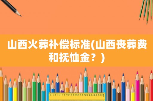 山西火葬補(bǔ)償標(biāo)準(zhǔn)(山西喪葬費(fèi)和撫恤金？)