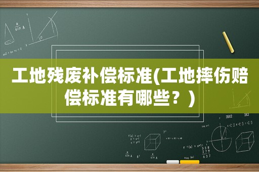 工地殘廢補(bǔ)償標(biāo)準(zhǔn)(工地摔傷賠償標(biāo)準(zhǔn)有哪些？)