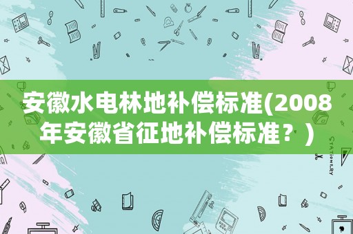 安徽水電林地補償標準(2008年安徽省征地補償標準？)