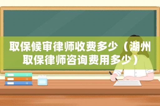 取保候?qū)徛蓭熓召M(fèi)多少（湖州取保律師咨詢費(fèi)用多少）