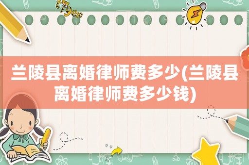 蘭陵縣離婚律師費多少(蘭陵縣離婚律師費多少錢)