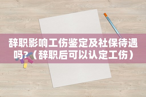 辭職影響工傷鑒定及社保待遇嗎?（辭職后可以認定工傷）