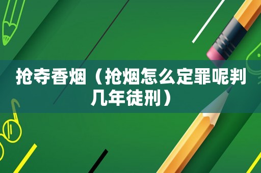 搶奪香煙（搶煙怎么定罪呢判幾年徒刑）