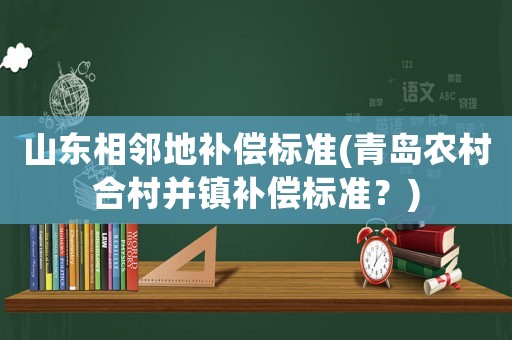 山東相鄰地補償標準(青島農村合村并鎮補償標準？)