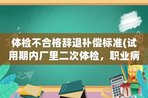 體檢不合格辭退補償標準(試用期內廠里二次體檢，職業病危害，聽力不通過，被辭退有補償嗎？)