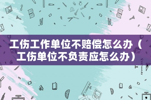 工傷工作單位不賠償怎么辦（工傷單位不負責應怎么辦）