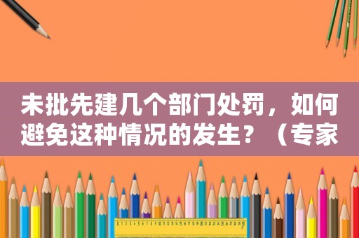 未批先建幾個部門處罰，如何避免這種情況的發生？（專家支招）