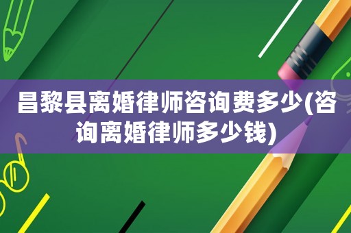 昌黎縣離婚律師咨詢費多少(咨詢離婚律師多少錢)