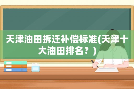 天津油田拆遷補償標準(天津十大油田排名？)