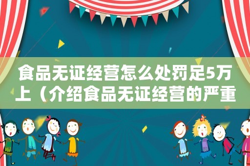 食品無證經營怎么處罰足5萬上（介紹食品無證經營的嚴重后果及處罰措施）