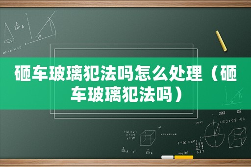 砸車玻璃犯法嗎怎么處理（砸車玻璃犯法嗎）