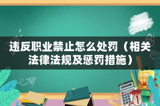 違反職業禁止怎么處罰（相關法律法規及懲罰措施）