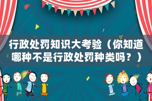 行政處罰知識大考驗（你知道哪種不是行政處罰種類嗎？）