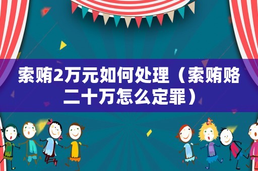 索賄2萬元如何處理（索賄賂二十萬怎么定罪）