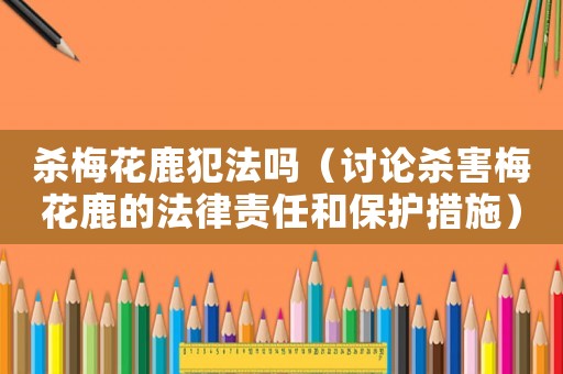 殺梅花鹿犯法嗎（討論殺害梅花鹿的法律責任和保護措施）