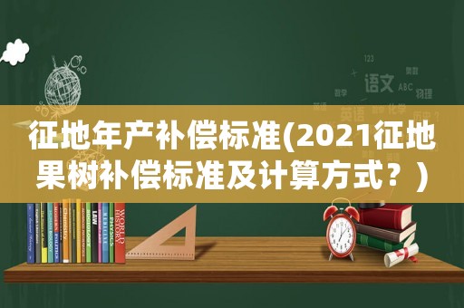 征地年產(chǎn)補(bǔ)償標(biāo)準(zhǔn)(2021征地果樹補(bǔ)償標(biāo)準(zhǔn)及計算方式？)