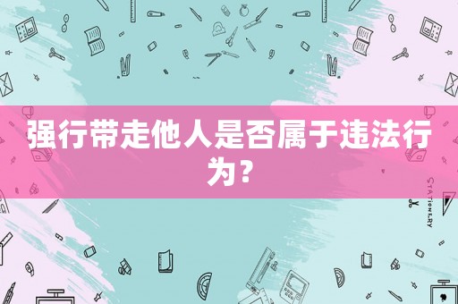 強行帶走他人是否屬于違法行為？