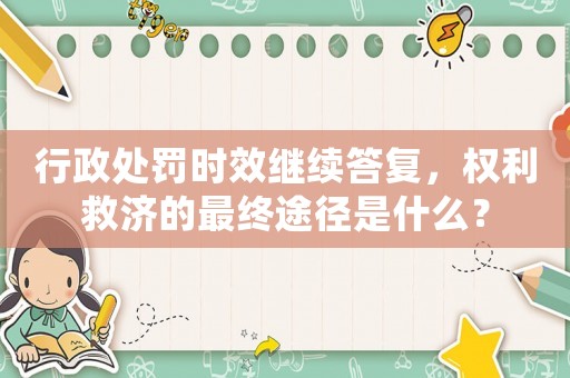 行政處罰時效繼續答復，權利救濟的最終途徑是什么？