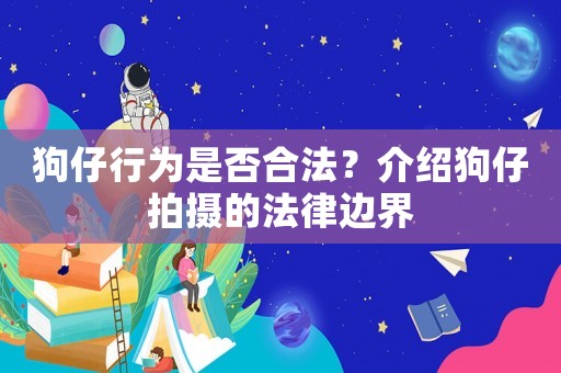 狗仔行為是否合法？介紹狗仔拍攝的法律邊界