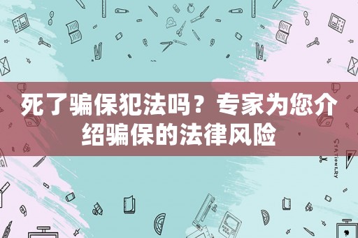 死了騙保犯法嗎？專家為您介紹騙保的法律風險
