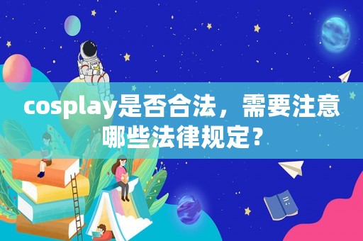 cosplay是否合法，需要注意哪些法律規定？