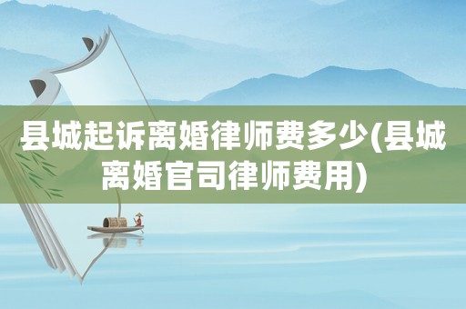 縣城起訴離婚律師費多少(縣城離婚官司律師費用)