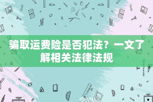 騙取運(yùn)費(fèi)險(xiǎn)是否犯法？一文了解相關(guān)法律法規(guī)