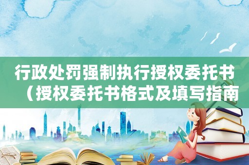 行政處罰強制執行授權委托書（授權委托書格式及填寫指南）