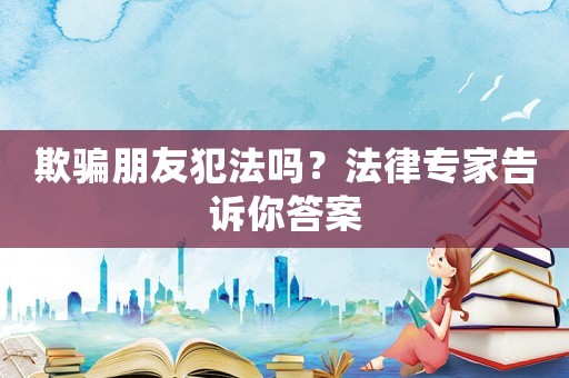 欺騙朋友犯法嗎？法律專家告訴你答案