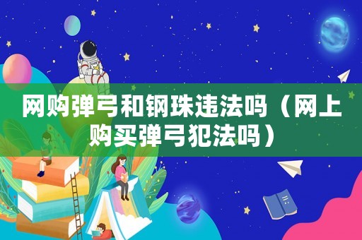 網(wǎng)購彈弓和鋼珠違法嗎（網(wǎng)上購買彈弓犯法嗎）