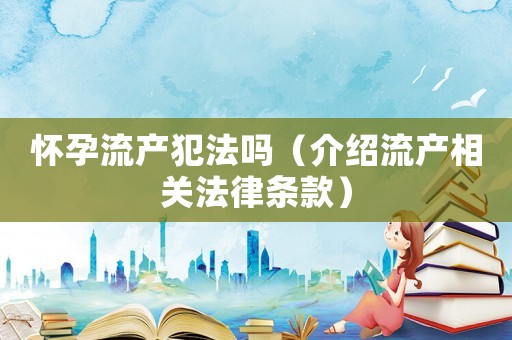 懷孕流產犯法嗎（介紹流產相關法律條款）