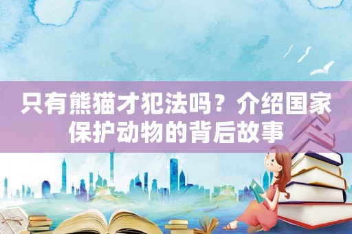 只有熊貓才犯法嗎？介紹國家保護動物的背后故事