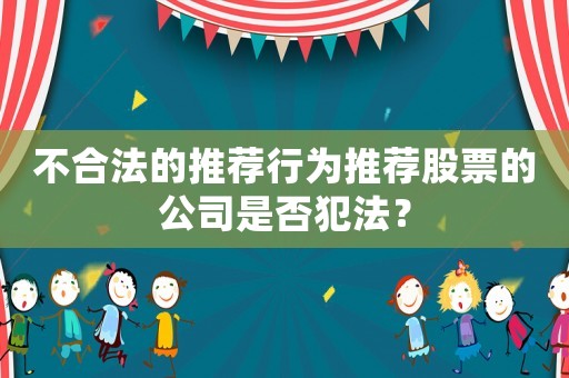 不合法的推薦行為推薦股票的公司是否犯法？
