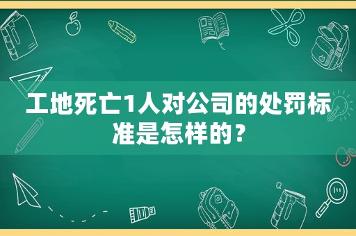 工地死亡1人對公司的處罰標準是怎樣的？
