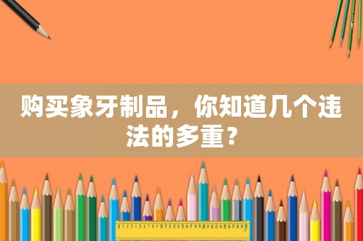 購買象牙制品，你知道幾個違法的多重？