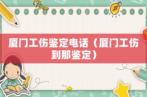 廈門工傷鑒定電話（廈門工傷到那鑒定）