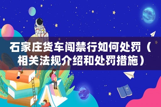 石家莊貨車闖禁行如何處罰（相關法規介紹和處罰措施）