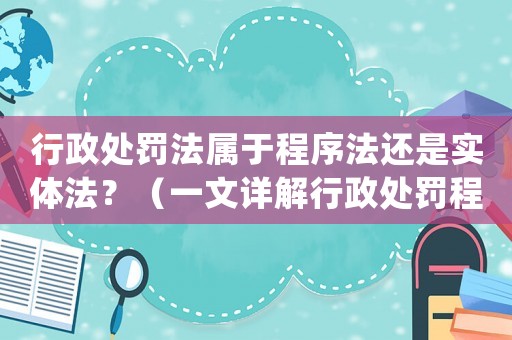 行政處罰法屬于程序法還是實(shí)體法？（一文詳解行政處罰程序法的定義及特點(diǎn)）