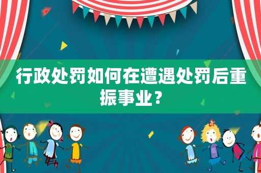 行政處罰如何在遭遇處罰后重振事業？