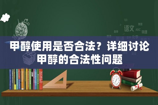 甲醇使用是否合法？詳細討論甲醇的合法性問題