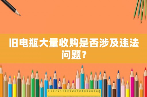 舊電瓶大量收購是否涉及違法問題？