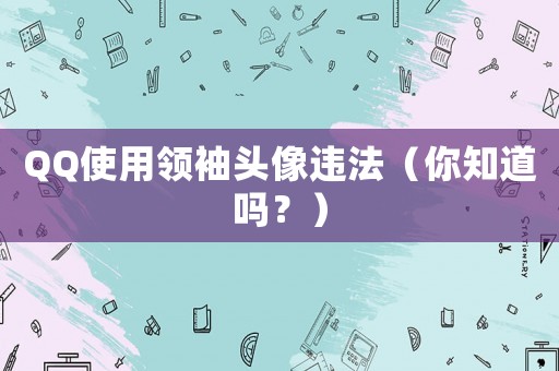 QQ使用領(lǐng)袖頭像違法（你知道嗎？）