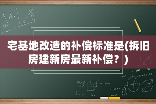 宅基地改造的補(bǔ)償標(biāo)準(zhǔn)是(拆舊房建新房最新補(bǔ)償？)